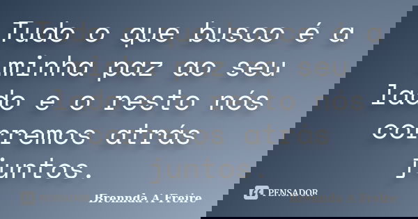 Tudo o que busco é a minha paz ao seu lado e o resto nós corremos atrás juntos.... Frase de Brennda A Freire.