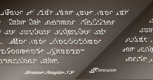 Deus é tão bom que nos dá o "dom"de sermos felizes com as coisas simples da vida... Mas nós insistimos em simplesmente ignorar este precioso dom.... Frase de Brenner Douglas T B.