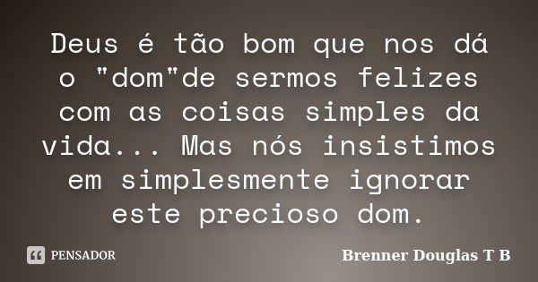 Deus é tão bom que nos dá o "dom"de sermos felizes com as coisas simples da vida... Mas nós insistimos em simplesmente ignorar este precioso dom.... Frase de Brenner Douglas T B.