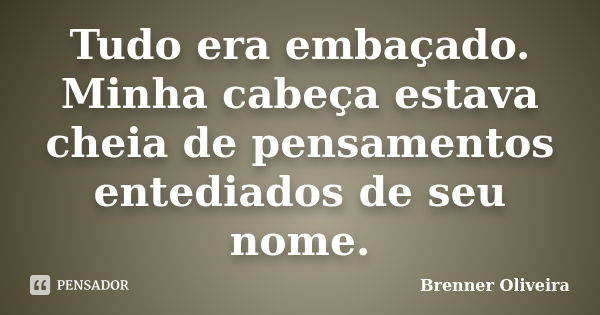 Tudo era embaçado. Minha cabeça estava cheia de pensamentos entediados de seu nome.... Frase de Brenner Oliveira.