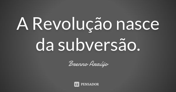 A Revolução nasce da subversão.... Frase de Brenno Araújo.