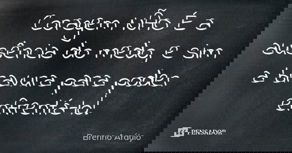 Coragem NÃO É a ausência do medo, e sim a bravura para poder enfrentá-lo!... Frase de Brenno Araújo.