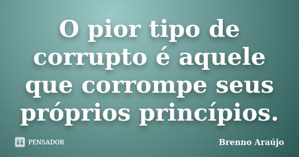 O pior tipo de corrupto é aquele que corrompe seus próprios princípios.... Frase de Brenno Araújo.