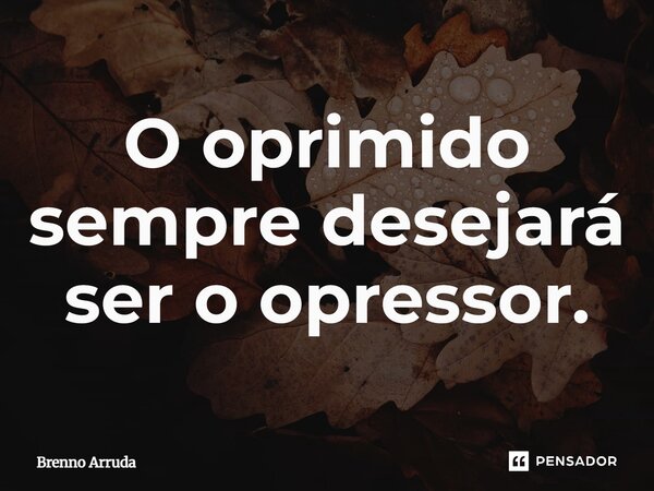 O oprimido sempre desejará ser o opressor.⁠... Frase de Brenno Arruda.