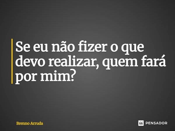 ⁠Se eu não fizer o que devo realizar, quem fará por mim?... Frase de Brenno Arruda.