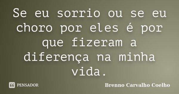 Se eu sorrio ou se eu choro por eles é por que fizeram a diferença na minha vida.... Frase de Brenno Carvalho Coelho.
