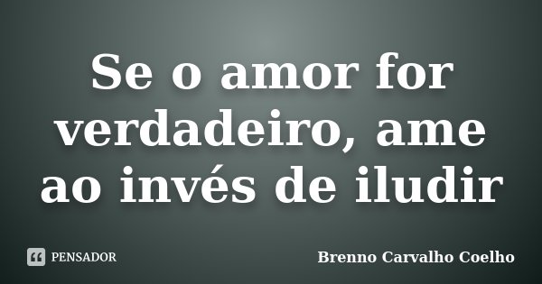 Se o amor for verdadeiro, ame ao invés de iludir... Frase de Brenno Carvalho Coelho.