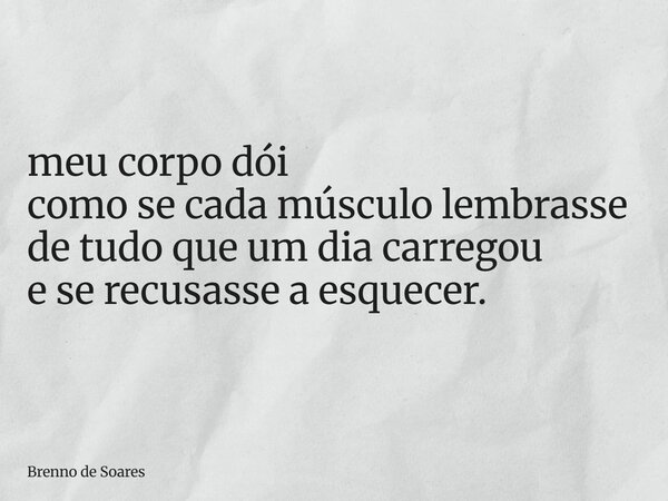 meu corpo dói como se cada músculo lembrasse de tudo que um dia carregou e se recusasse a esquecer.... Frase de Brenno de Soares.