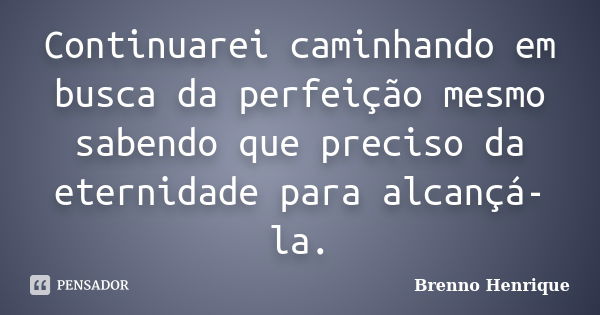 Continuarei caminhando em busca da perfeição mesmo sabendo que preciso da eternidade para alcançá-la.... Frase de Brenno Henrique.