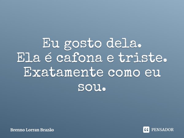 ⁠Eu gosto dela.
Ela é cafona e triste.
Exatamente como eu sou.... Frase de Brenno Lorran Brazão.