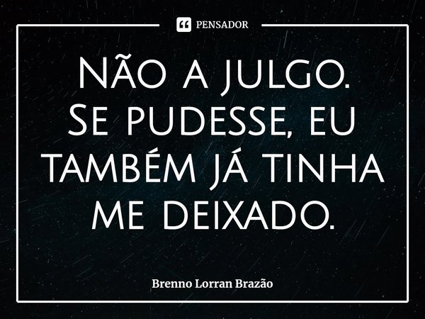 ⁠Não a julgo.
Se pudesse, eu também já tinha me deixado.... Frase de Brenno Lorran Brazão.