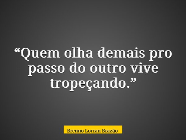 “Quem olha demais pro passo do outro vive tropeçando.”... Frase de Brenno Lorran Brazão.