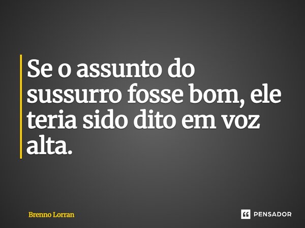 ⁠Se o assunto do sussurro fosse bom, ele teria sido dito em voz alta.... Frase de Brenno Lorran.