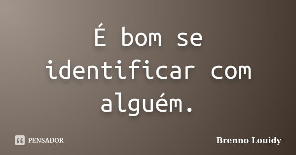 É bom se identificar com alguém.... Frase de Brenno Louidy.