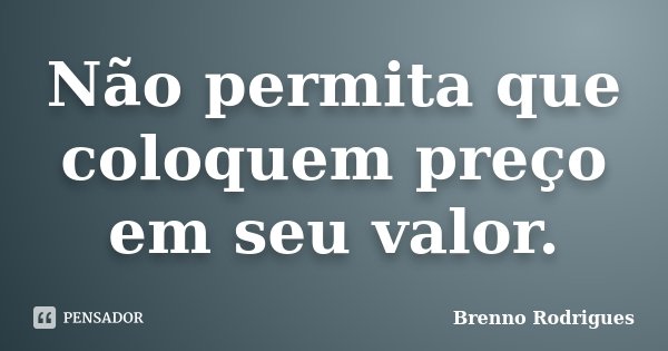 Não permita que coloquem preço em seu valor.... Frase de Brenno Rodrigues.