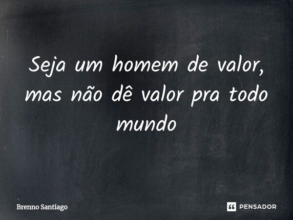 ⁠Seja um homem de valor, mas não dê valor pra todo mundo... Frase de Brenno Santiago.