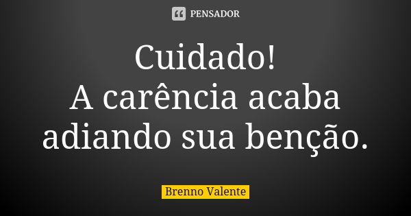 Cuidado! A carência acaba adiando sua benção.... Frase de Brenno Valente.