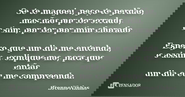 Se te magoei, peço-te perdão, mas não por ter errado, e sim, por ter por mim chorado Espero que um dia me entenda, e assim, explique-me, para que então um dia e... Frase de BrennoVinhas.