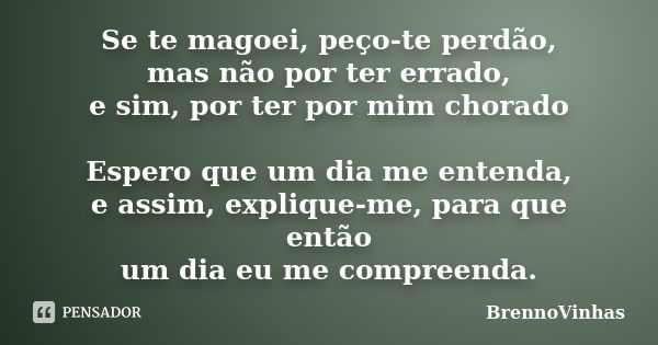 Se te magoei, peço-te perdão, mas não por ter errado, e sim, por ter por mim chorado Espero que um dia me entenda, e assim, explique-me, para que então um dia e... Frase de BrennoVinhas.