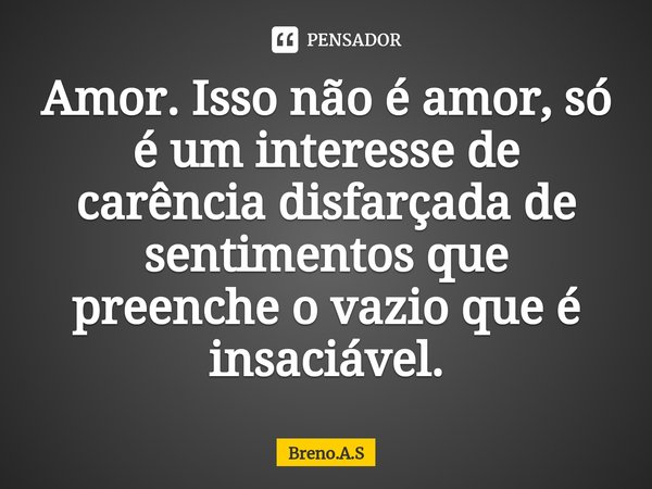 ⁠Amor. Isso não é amor, só é um interesse de carência disfarçada de sentimentos que preenche o vazio que é insaciável.... Frase de Breno.A.S.