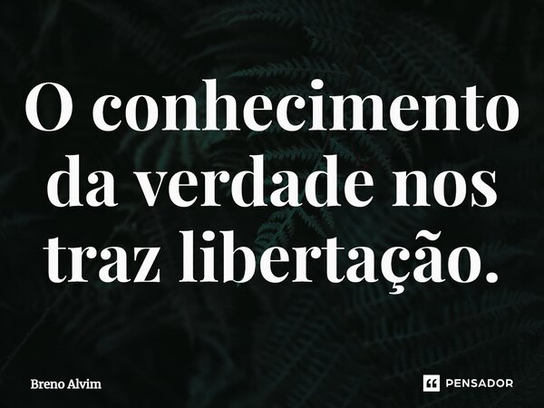⁠O conhecimento da verdade nos traz libertação.... Frase de Breno Alvim.