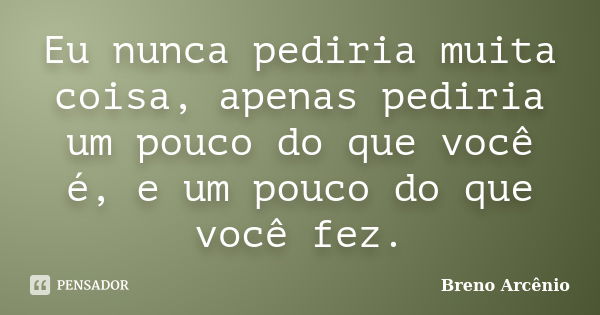 Eu nunca pediria muita coisa, apenas pediria um pouco do que você é, e um pouco do que você fez.... Frase de Breno Arcênio.