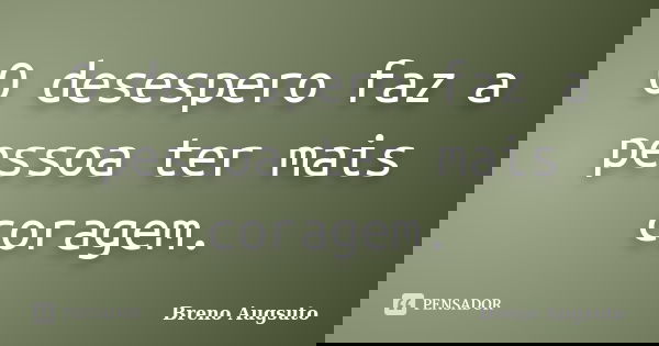O desespero faz a pessoa ter mais coragem.... Frase de Breno Augsuto.