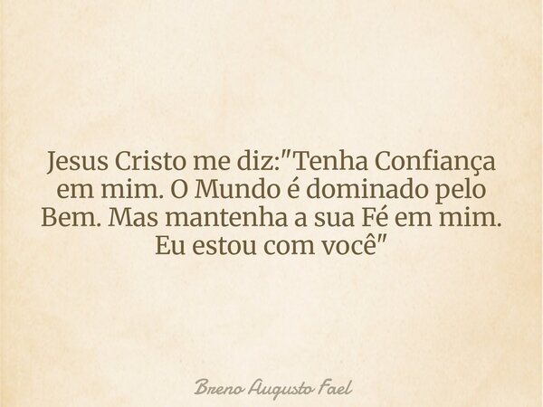 Jesus Cristo me diz: "Tenha Confiança em mim. O Mundo é dominado pelo Bem. Mas mantenha a sua Fé em mim. Eu estou com você"... Frase de Breno Augusto Fael.