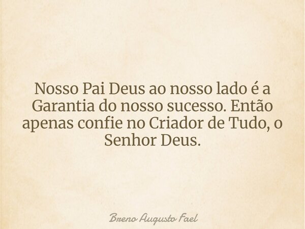 Nosso Pai Deus ao nosso lado é a Garantia do nosso sucesso. Então apenas confie no Criador de Tudo, o Senhor Deus.... Frase de Breno Augusto Fael.