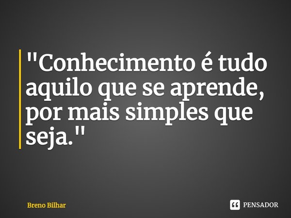 ⁠"Conhecimento é tudo aquilo que se aprende, por mais simples que seja."... Frase de Breno Bilhar.