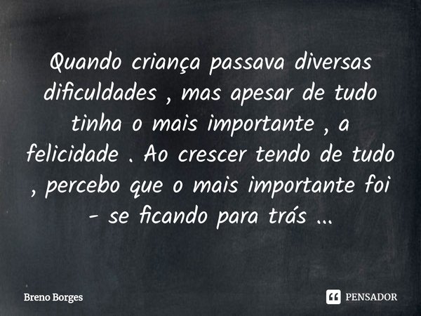 Quando criança passava diversas dificuldades , mas apesar de tudo tinha o mais importante , a felicidade . Ao crescer tendo de tudo , percebo que o mais importa... Frase de Breno Borges.