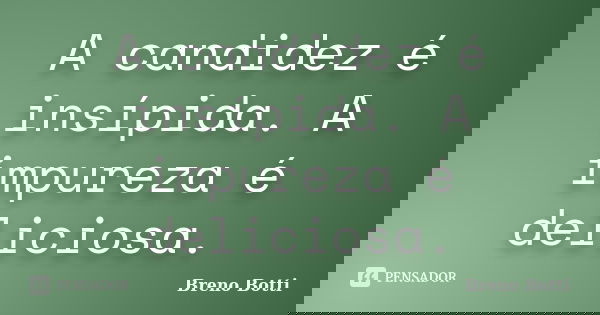 A candidez é insípida. A impureza é deliciosa.... Frase de Breno Botti.