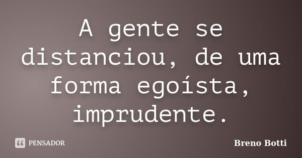 A gente se distanciou, de uma forma egoísta, imprudente.... Frase de Breno Botti.