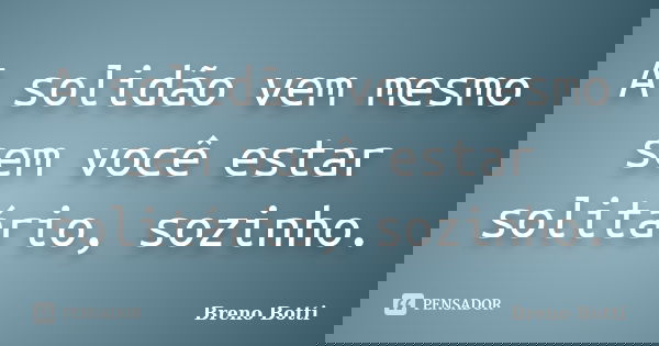 A solidão vem mesmo sem você estar solitário, sozinho.... Frase de Breno Botti.