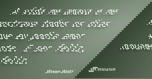 A vida me amava e me mostrava todos os dias que eu podia amar novamente. E ser feliz, feliz.... Frase de Breno Botti.