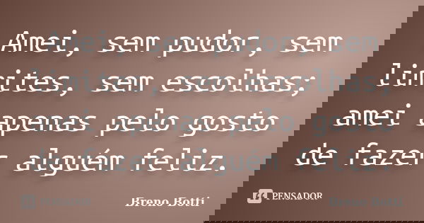 Amei, sem pudor, sem limites, sem escolhas; amei apenas pelo gosto de fazer alguém feliz.... Frase de Breno Botti.