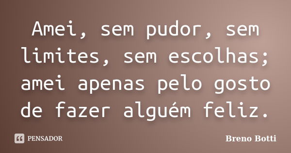 Amei, sem pudor, sem limites, sem escolhas; amei apenas pelo gosto de fazer alguém feliz.... Frase de Breno Botti.