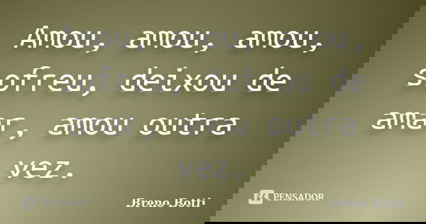 Amou, amou, amou, sofreu, deixou de amar, amou outra vez.... Frase de Breno Botti.