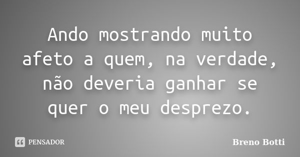 Ando mostrando muito afeto a quem, na verdade, não deveria ganhar se quer o meu desprezo.... Frase de Breno Botti.