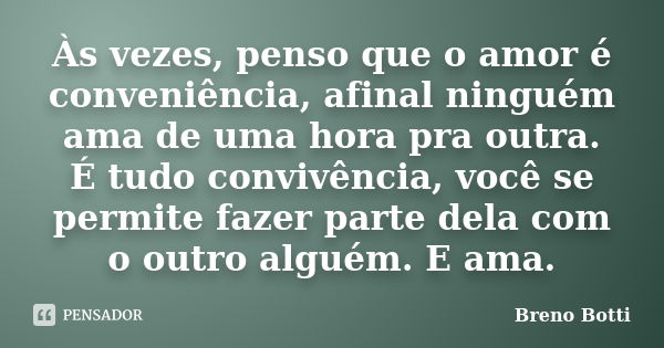 Às vezes, penso que o amor é conveniência, afinal ninguém ama de uma hora pra outra. É tudo convivência, você se permite fazer parte dela com o outro alguém. E ... Frase de Breno Botti.