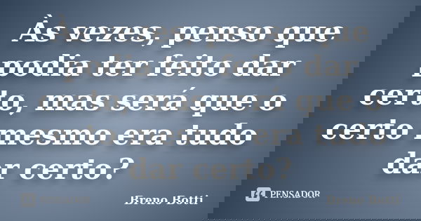 Às vezes, penso que podia ter feito dar certo, mas será que o certo mesmo era tudo dar certo?... Frase de Breno Botti.