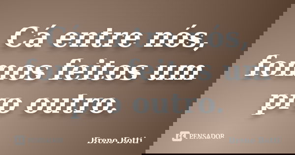 Cá entre nós, fomos feitos um pro outro.... Frase de Breno Botti.