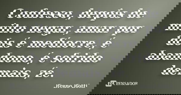 Confesso, depois de muito negar, amar por dois é medíocre, é abandono, é sofrido demais, zé.... Frase de Breno Botti.