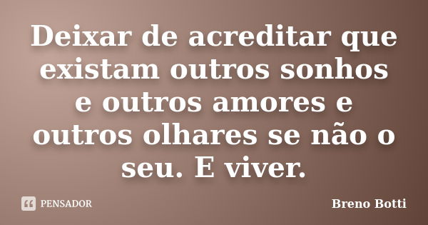 Deixar de acreditar que existam outros sonhos e outros amores e outros olhares se não o seu. E viver.... Frase de Breno Botti.