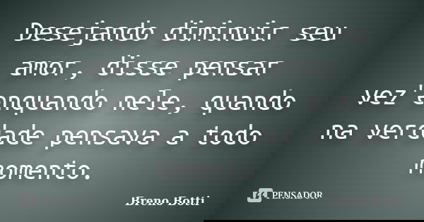 Desejando diminuir seu amor, disse pensar vez'enquando nele, quando na verdade pensava a todo momento.... Frase de Breno Botti.
