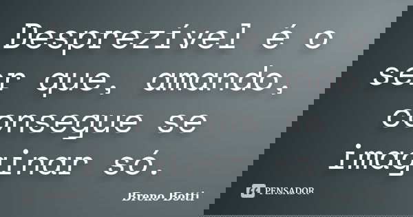 Desprezível é o ser que, amando, consegue se imaginar só.... Frase de Breno Botti.