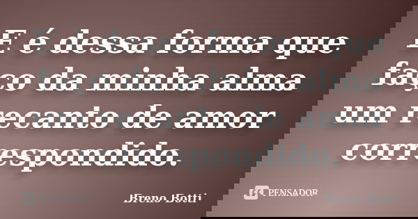 E é dessa forma que faço da minha alma um recanto de amor correspondido.... Frase de Breno Botti.