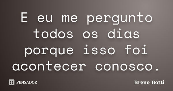 E eu me pergunto todos os dias porque isso foi acontecer conosco.... Frase de Breno Botti.