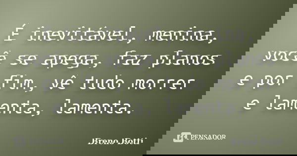 É inevitável, menina, você se apega, faz planos e por fim, vê tudo morrer e lamenta, lamenta.... Frase de Breno Botti.