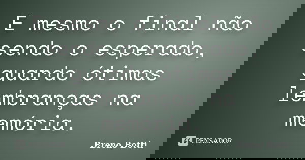 E mesmo o final não sendo o esperado, guardo ótimas lembranças na memória.... Frase de Breno Botti.